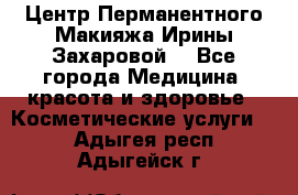 Центр Перманентного Макияжа Ирины Захаровой. - Все города Медицина, красота и здоровье » Косметические услуги   . Адыгея респ.,Адыгейск г.